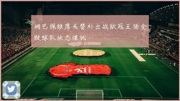 姆巴佩缺席或替补出战欧冠五场全败球队状态堪忧