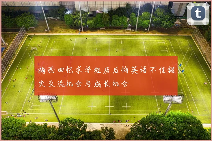 梅西回忆求学经历后悔英语不佳错失交流机会与成长机会