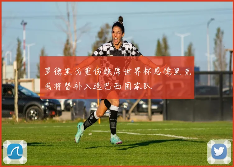 罗德里戈重伤缺席世界杯恩德里克或将替补入选巴西国家队