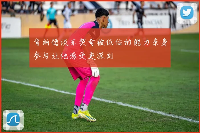 肯纳德谈东契奇被低估的能力亲身参与让他感受更深刻