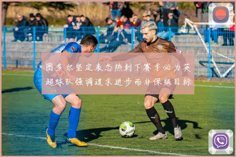 图多尔坚定表态热刺下赛季必为英超球队强调追求进步而非保级目标
