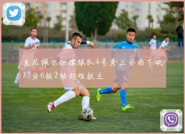 克尼佩尔独撑球队4号秀三分雨下砍33分6板2助却难救主