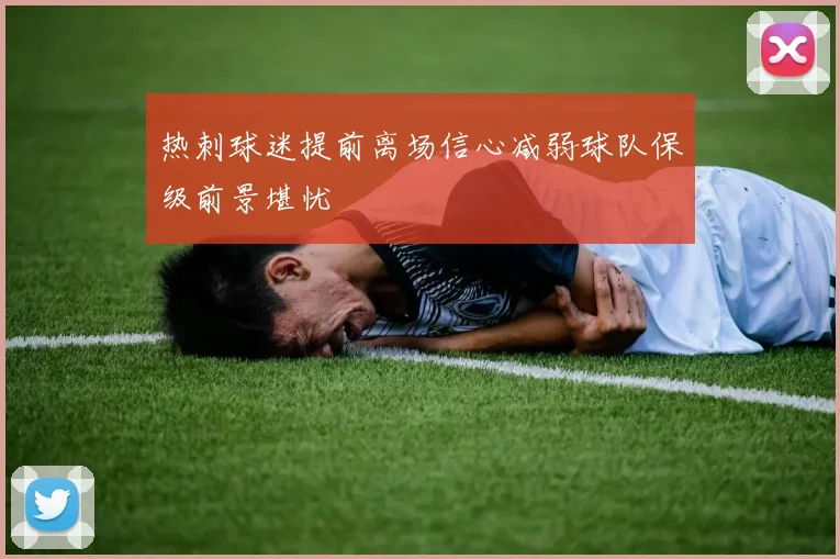 热刺球迷提前离场信心减弱球队保级前景堪忧