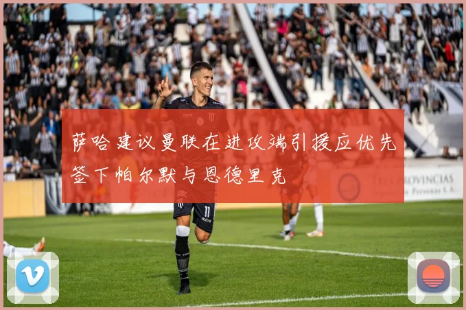 萨哈建议曼联在进攻端引援应优先签下帕尔默与恩德里克