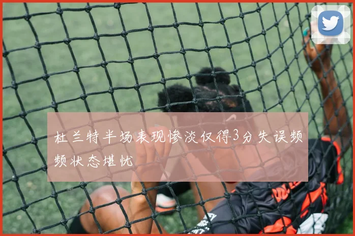 杜兰特半场表现惨淡仅得3分失误频频状态堪忧