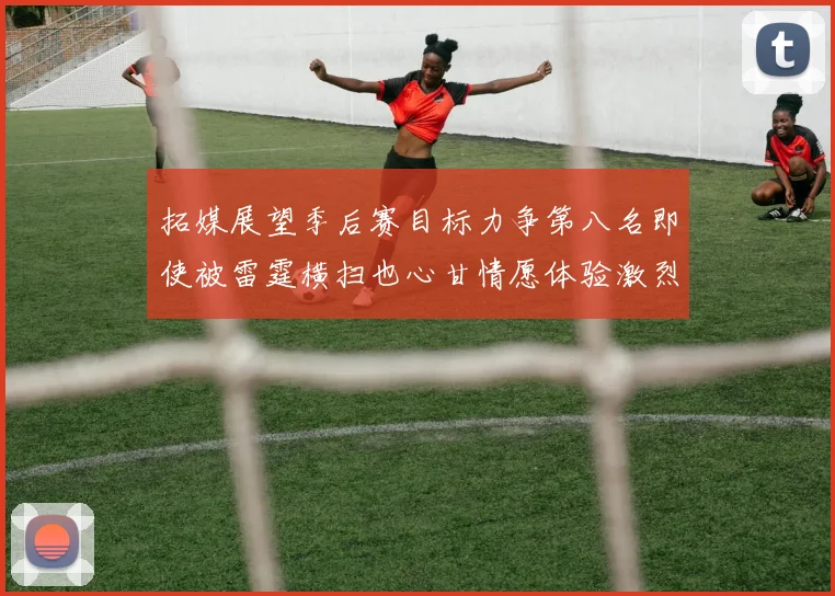 拓媒展望季后赛目标力争第八名即使被雷霆横扫也心甘情愿体验激烈竞争