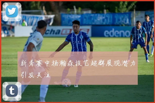 新秀赛中杨瀚森技艺超群展现潜力引发关注