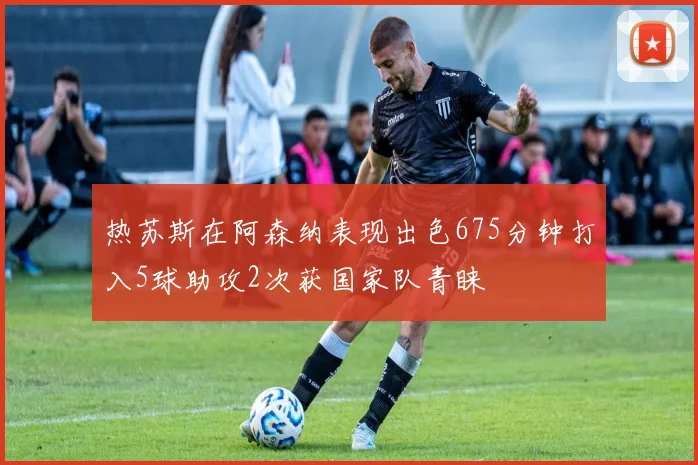 热苏斯在阿森纳表现出色675分钟打入5球助攻2次获国家队青睐