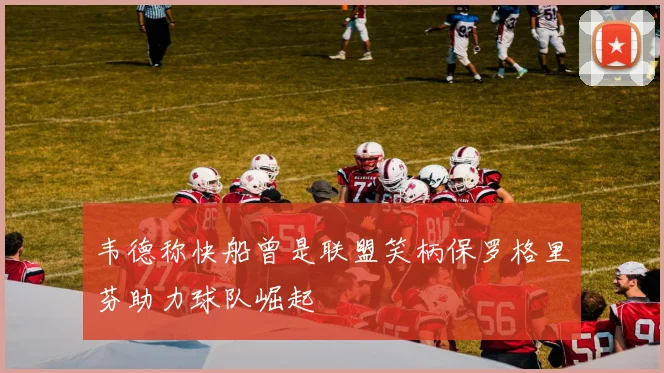 韦德称快船曾是联盟笑柄保罗格里芬助力球队崛起