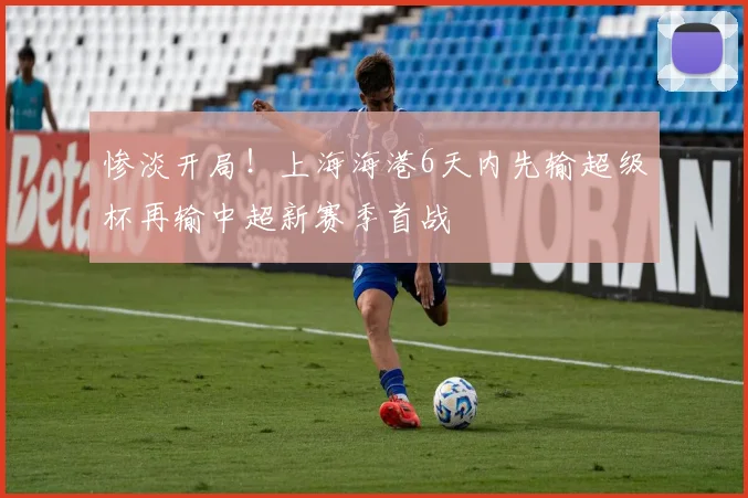惨淡开局！上海海港6天内先输超级杯再输中超新赛季首战