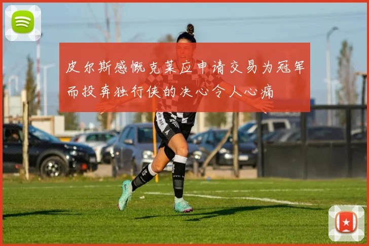 皮尔斯感慨克莱应申请交易为冠军而投奔独行侠的决心令人心痛