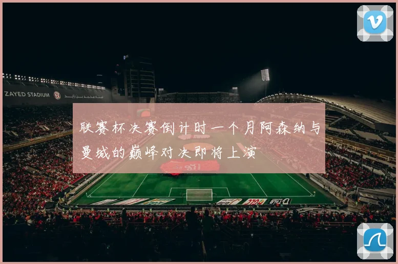 联赛杯决赛倒计时一个月阿森纳与曼城的巅峰对决即将上演