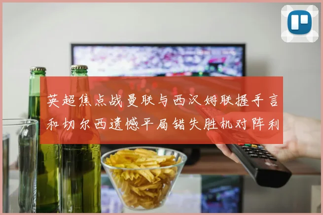 英超焦点战曼联与西汉姆联握手言和切尔西遗憾平局错失胜机对阵利兹联