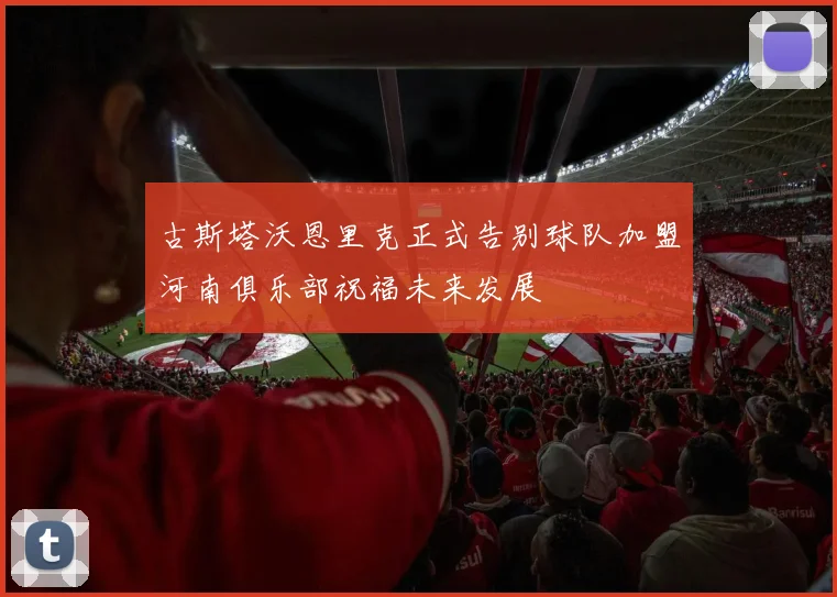 古斯塔沃恩里克正式告别球队加盟河南俱乐部祝福未来发展