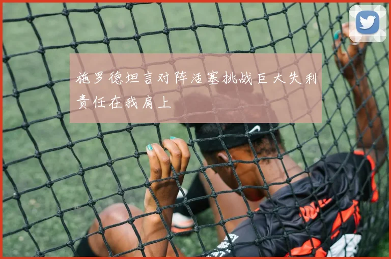 施罗德坦言对阵活塞挑战巨大失利责任在我肩上