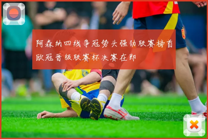 阿森纳四线争冠势头强劲联赛榜首欧冠晋级联赛杯决赛在即