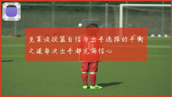 克莱谈投篮自信与出手选择的平衡之道每次出手都充满信心