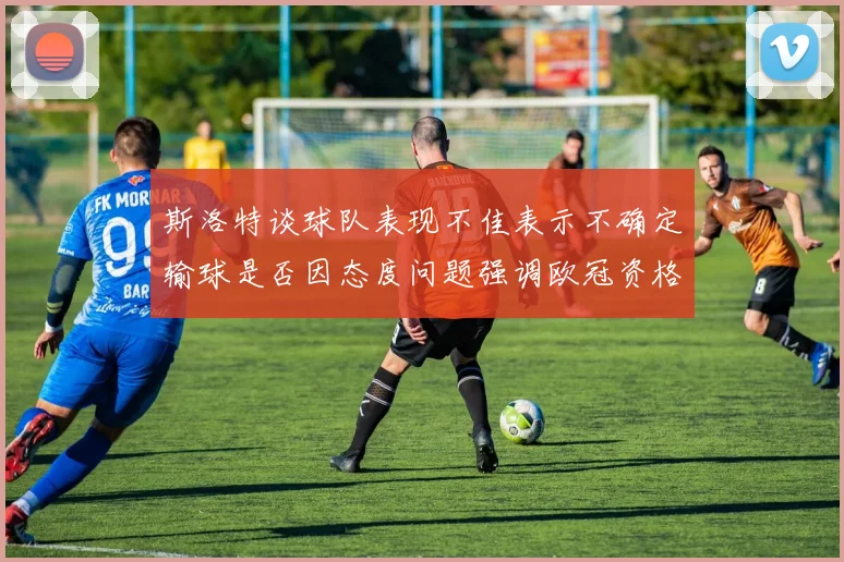 斯洛特谈球队表现不佳表示不确定输球是否因态度问题强调欧冠资格的重要性