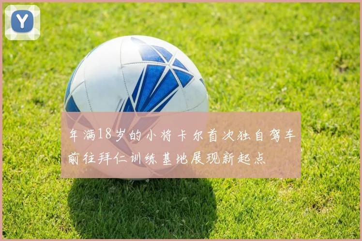 年满18岁的小将卡尔首次独自驾车前往拜仁训练基地展现新起点