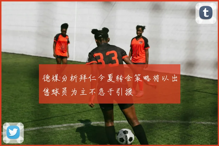 德媒分析拜仁今夏转会策略将以出售球员为主不急于引援