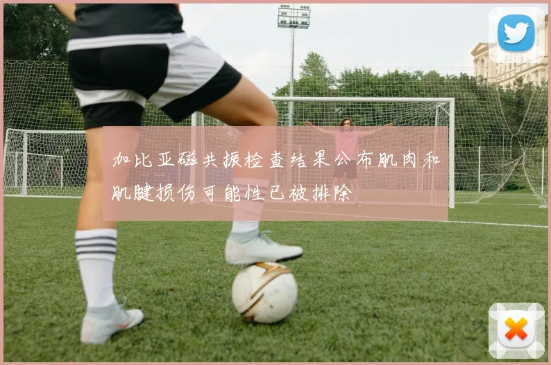加比亚磁共振检查结果公布肌肉和肌腱损伤可能性已被排除