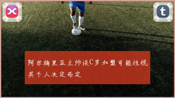 阿尔梅里亚主帅谈C罗加盟可能性视其个人决定而定