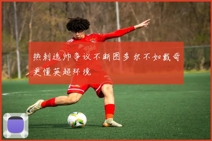 热刺选帅争议不断图多尔不如戴奇更懂英超环境