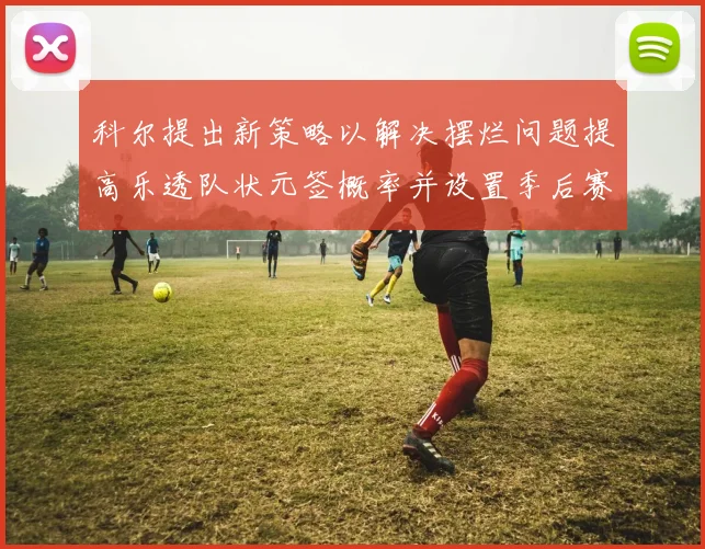 科尔提出新策略以解决摆烂问题提高乐透队状元签概率并设置季后赛奖励