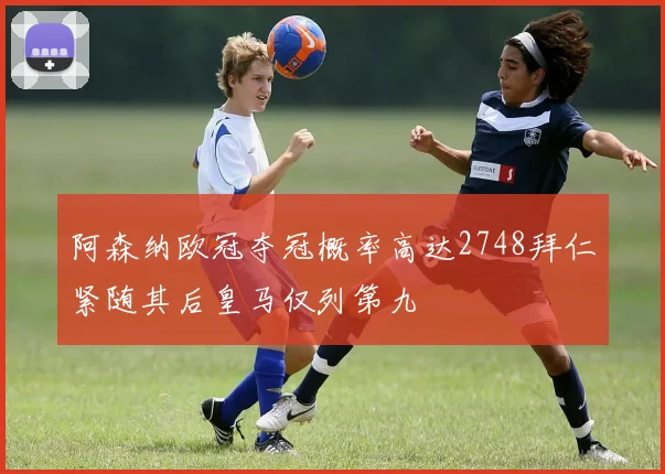 阿森纳欧冠夺冠概率高达2748拜仁紧随其后皇马仅列第九