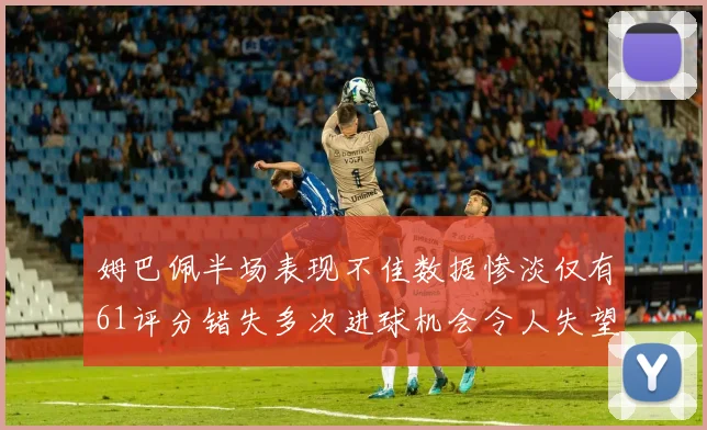 姆巴佩半场表现不佳数据惨淡仅有61评分错失多次进球机会令人失望