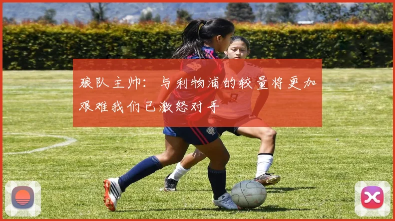 狼队主帅：与利物浦的较量将更加艰难我们已激怒对手