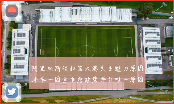 阿里纳斯谈扣篮大赛失去魅力原因非单一因素老詹缺席并非唯一原因