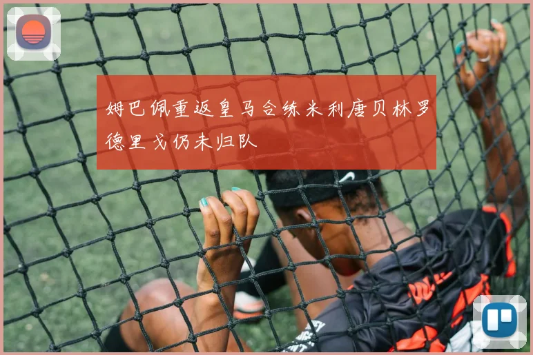 姆巴佩重返皇马合练米利唐贝林罗德里戈仍未归队
