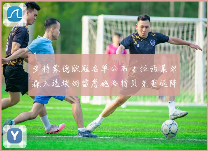 多特蒙德欧冠名单公布吉拉西莱尔森入选埃姆雷詹施洛特贝克重返阵容