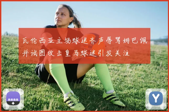 瓦伦西亚主场球迷齐声辱骂姆巴佩并试图攻击皇马球迷引发关注