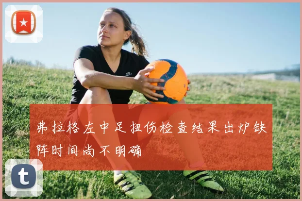 弗拉格左中足扭伤检查结果出炉缺阵时间尚不明确