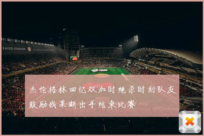 杰伦格林回忆双加时绝杀时刻队友鼓励我果断出手结束比赛