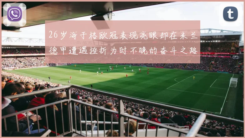 26岁海于格欧冠表现亮眼却在米兰德甲遭遇挫折为时不晚的奋斗之路