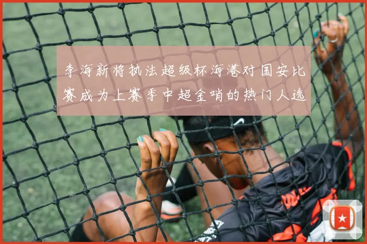 李海新将执法超级杯海港对国安比赛成为上赛季中超金哨的热门人选