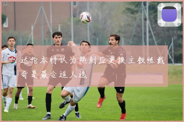 达伦本特认为热刺应更换主教练戴奇是最合适人选