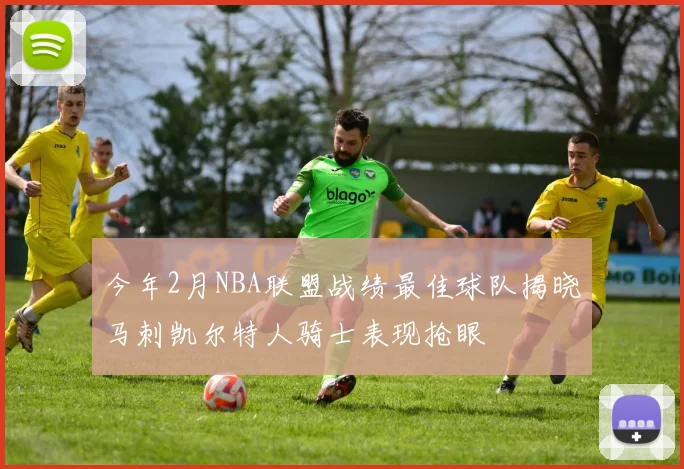 今年2月NBA联盟战绩最佳球队揭晓马刺凯尔特人骑士表现抢眼