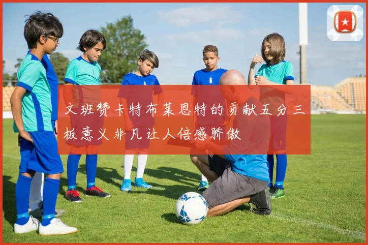 文班赞卡特布莱恩特的贡献五分三板意义非凡让人倍感骄傲